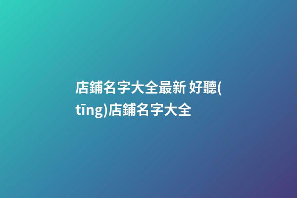 店鋪名字大全最新 好聽(tīng)店鋪名字大全